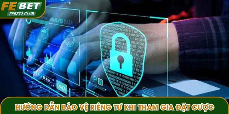 Hướng dẫn bảo vệ riêng tư khi tham gia đặt cược
